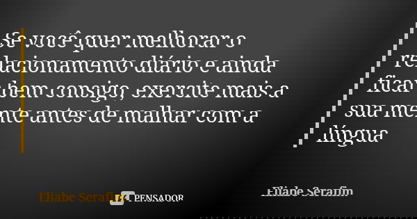 Se você quer melhorar o relacionamento diário e ainda ficar bem consigo, exercite mais a sua mente antes de malhar com a língua... Frase de Eliabe Serafim.