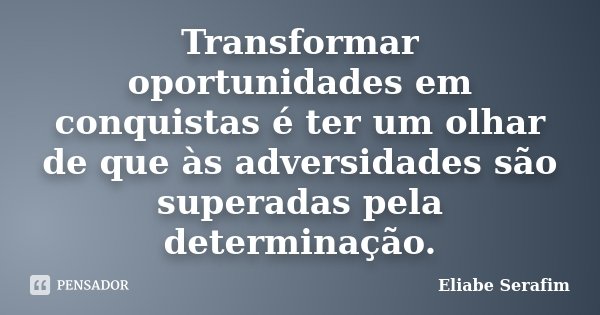 Transformar oportunidades em conquistas é ter um olhar de que às adversidades são superadas pela determinação.... Frase de Eliabe Serafim.
