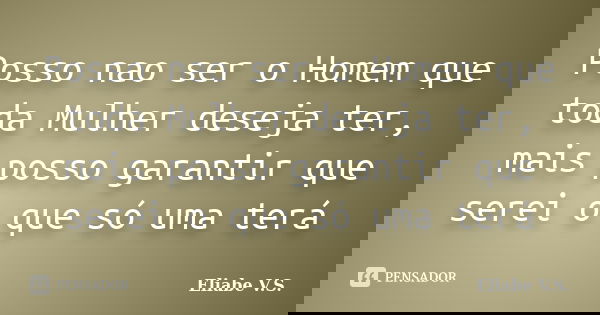 Posso nao ser o Homem que toda Mulher deseja ter, mais posso garantir que serei o que só uma terá... Frase de Eliabe V.S..
