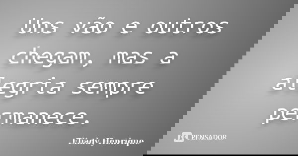 Uns vão e outros chegam, mas a alegria sempre permanece.... Frase de Eliady Henrique.