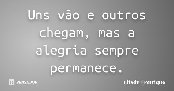 Uns vão e outros chegam, mas a alegria sempre permanece.... Frase de Eliady Henrique.