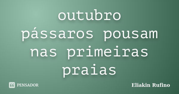 outubro
pássaros pousam
nas primeiras praias... Frase de Eliakin Rufino.