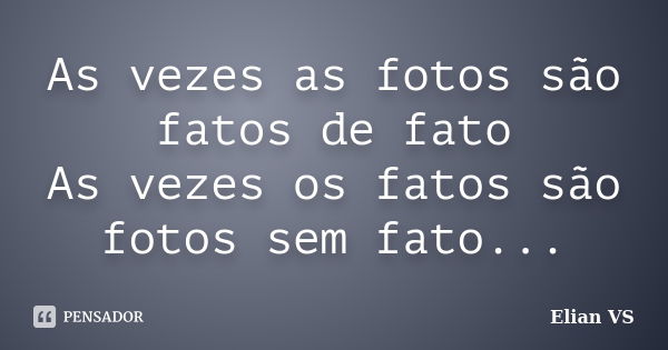 As vezes as fotos são fatos de fato As vezes os fatos são fotos sem fato...... Frase de Elian VS.