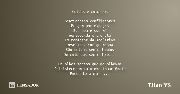 Culpas e culpados Sentimentos conflitantes Brigam por espaços Sou boa e sou má Agradecida e ingrata Em momentos de angústias Revoltada comigo mesma São culpas s... Frase de Elian VS.