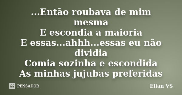 ...Então roubava de mim mesma E escondia a maioria E essas...ahhh...essas eu não dividia Comia sozinha e escondida As minhas jujubas preferidas... Frase de Elian VS.