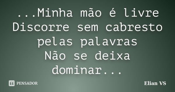 ...Minha mão é livre Discorre sem cabresto pelas palavras Não se deixa dominar...... Frase de Elian VS.