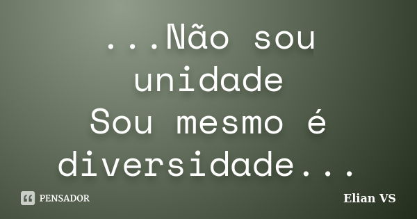 ...Não sou unidade Sou mesmo é diversidade...... Frase de Elian VS.