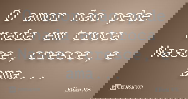 O amor não pede nada em troca Nasce, cresce, e ama...... Frase de Elian VS.