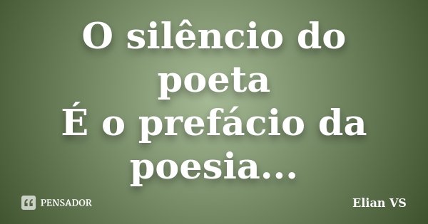 O silêncio do poeta É o prefácio da poesia...... Frase de Elian VS.