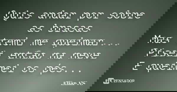 Quis andar por sobre as brasas Mas temi me queimar... Pisei então na neve E queimei os pés...... Frase de Elian VS.