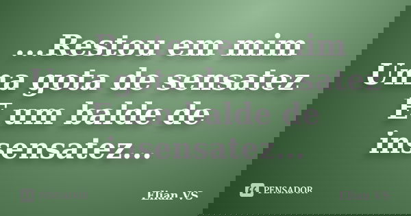 ...Restou em mim Uma gota de sensatez E um balde de insensatez...... Frase de Elian VS.