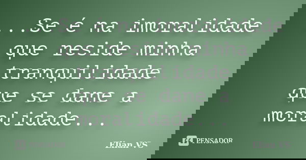 ...Se é na imoralidade que reside minha tranquilidade que se dane a moralidade...... Frase de Elian VS.
