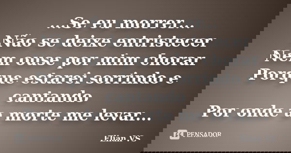 ...Se eu morrer... Não se deixe entristecer Nem ouse por mim chorar Porque estarei sorrindo e cantando Por onde a morte me levar...... Frase de Elian VS.