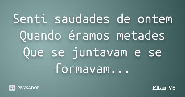 Senti saudades de ontem Quando éramos metades Que se juntavam e se formavam...... Frase de Elian VS.