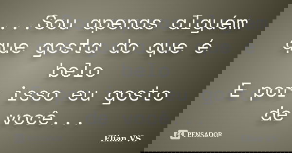 ...Sou apenas alguém que gosta do que é belo E por isso eu gosto de você...... Frase de Elian VS.