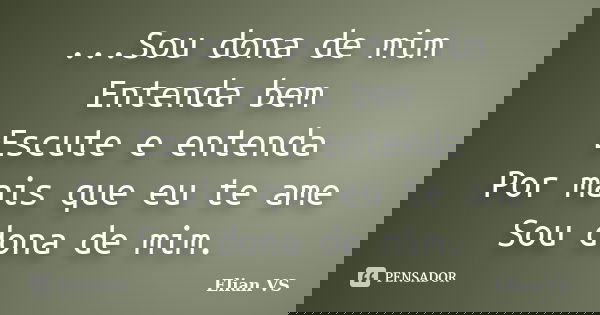 ...Sou dona de mim Entenda bem Escute e entenda Por mais que eu te ame Sou dona de mim.... Frase de Elian VS.