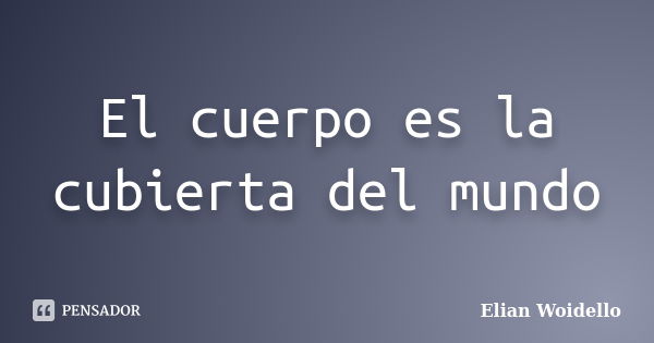 El cuerpo es la cubierta del mundo... Frase de Elian Woidello.