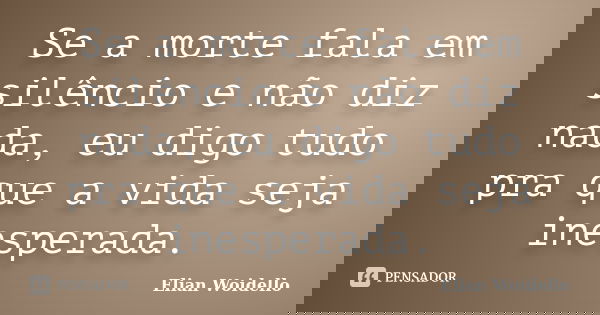 Se a morte fala em silêncio e não diz nada, eu digo tudo pra que a vida seja inesperada.... Frase de Elian Woidello.