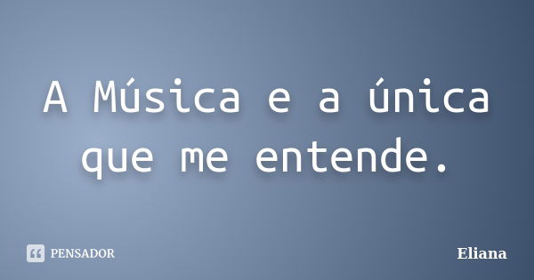 A Música e a única que me entende.... Frase de Eliana.