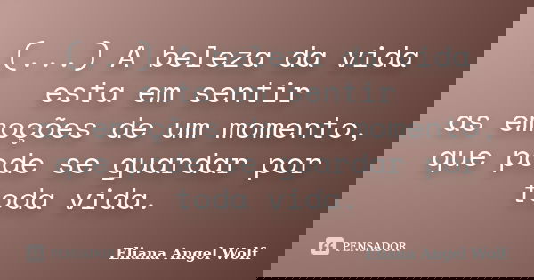 (...) A beleza da vida esta em sentir as emoções de um momento, que pode se guardar por toda vida.... Frase de Eliana Angel Wolf.