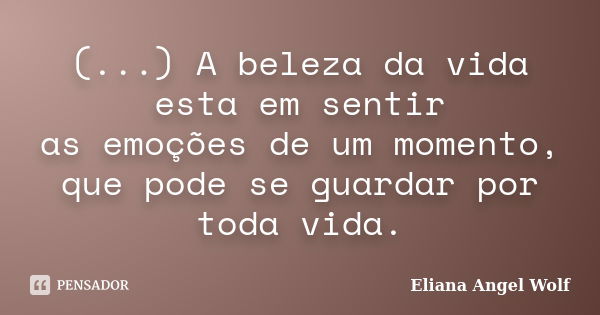 (...) A beleza da vida esta em sentir as emoções de um momento, que pode se guardar por toda vida.... Frase de Eliana Angel Wolf.