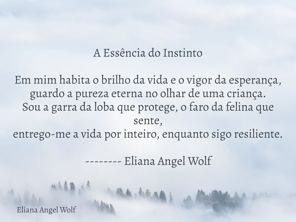 A Essência do Instinto Em mim habita o brilho da vida e o vigor da esperança, guardo a pureza eterna no olhar de uma criança. Sou a garra da loba que protege, o... Frase de Eliana Angel Wolf.