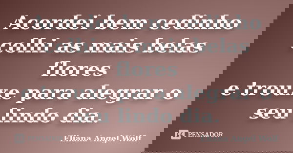 Acordei bem cedinho colhi as mais belas flores e trouxe para alegrar o seu lindo dia.... Frase de Eliana Angel Wolf.