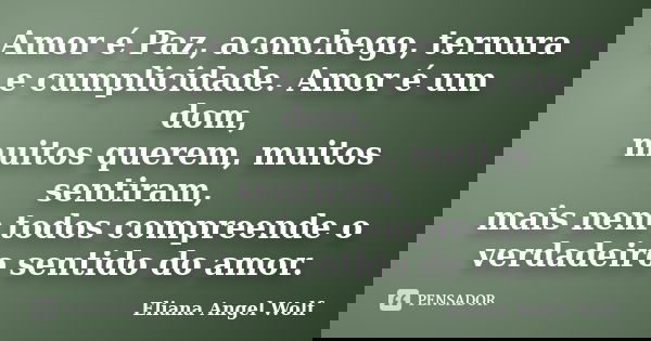 Amor é Paz, aconchego, ternura e cumplicidade. Amor é um dom, muitos querem, muitos sentiram, mais nem todos compreende o verdadeiro sentido do amor.... Frase de Eliana Angel Wolf.