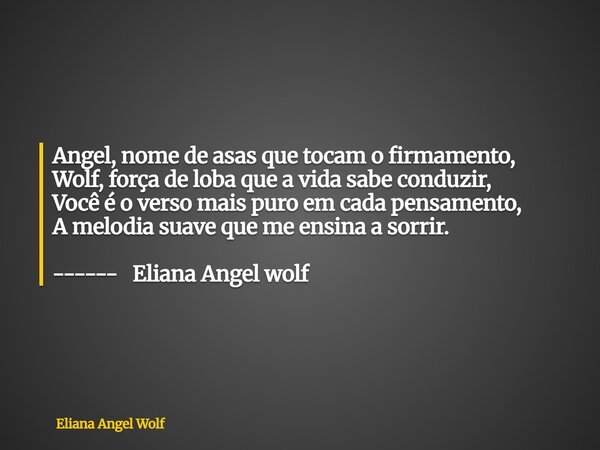 ⁠Angel, nome de asas que tocam o firmamento, Wolf, força de loba que a vida sabe conduzir, Você é o verso mais puro em cada pensamento, A melodia suave que me e... Frase de Eliana Angel Wolf.