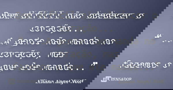 Bem difícil não obedecer o coração... ❝ ...A gente não manda no coração, mas fazemos o que ele manda...❞... Frase de Eliana Angel Wolf.