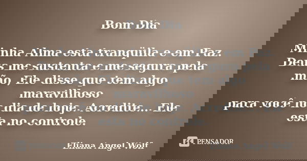 Bom Dia Minha Alma esta tranqüila e em Paz. Deus me sustenta e me segura pela mão, Ele disse que tem algo maravilhoso para você no dia de hoje. Acredite... Ele ... Frase de Eliana Angel Wolf.