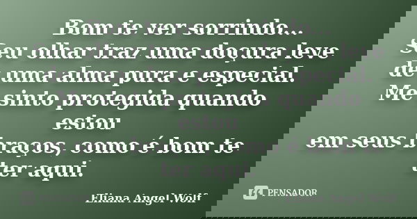 Bom te ver sorrindo... Seu olhar traz uma doçura leve de uma alma pura e especial. Me sinto protegida quando estou em seus braços, como é bom te ter aqui.... Frase de Eliana Angel Wolf.