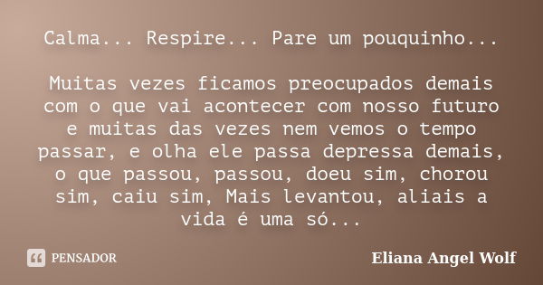 Calma... Respire... Pare um pouquinho... Muitas vezes ficamos preocupados demais com o que vai acontecer com nosso futuro e muitas das vezes nem vemos o tempo p... Frase de Eliana Angel Wolf.