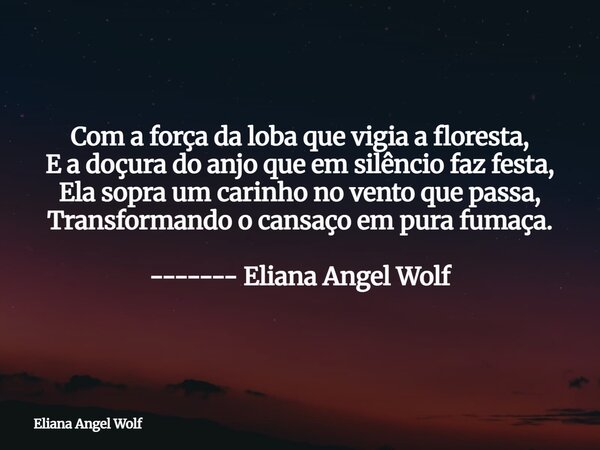 Com a força da loba que vigia a floresta, E a doçura do anjo que em silêncio faz festa, Ela sopra um carinho no vento que passa, Transformando o cansaço em pura... Frase de Eliana Angel Wolf.