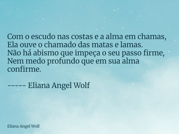 ⁠Com o escudo nas costas e a alma em chamas, Ela ouve o chamado das matas e lamas. Não há abismo que impeça o seu passo firme, Nem medo profundo que em sua alma... Frase de Eliana Angel Wolf.