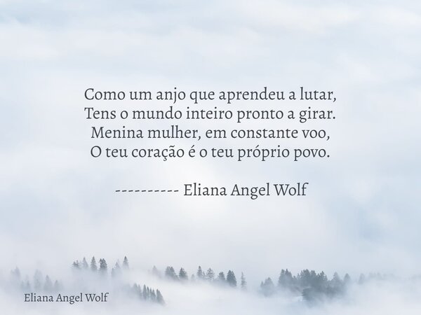 Como um anjo que aprendeu a lutar, Tens o mundo inteiro pronto a girar. Menina mulher, em constante voo, O teu coração é o teu próprio povo. ---------- Eliana A... Frase de Eliana Angel Wolf.