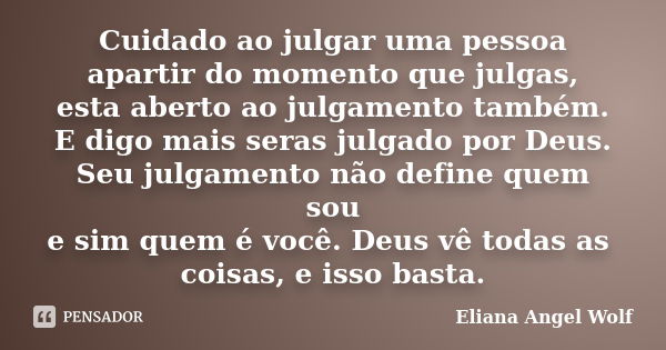 Cuidado ao julgar uma pessoa apartir do momento que julgas, esta aberto ao julgamento também. E digo mais seras julgado por Deus. Seu julgamento não define quem... Frase de Eliana Angel Wolf.