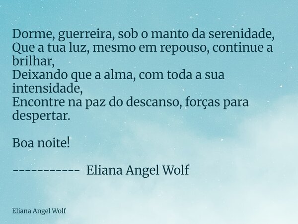 ⁠Dorme, guerreira, sob o manto da serenidade, Que a tua luz, mesmo em repouso, continue a brilhar, Deixando que a alma, com toda a sua intensidade, Encontre na ... Frase de Eliana Angel Wolf.