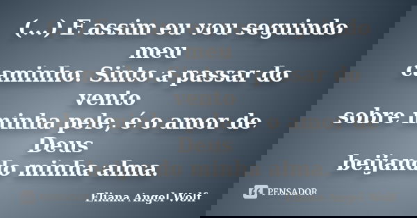 (...) E assim eu vou seguindo meu caminho. Sinto a passar do vento sobre minha pele, é o amor de Deus beijando minha alma.... Frase de Eliana Angel Wolf.