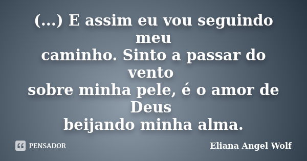 (...) E assim eu vou seguindo meu caminho. Sinto a passar do vento sobre minha pele, é o amor de Deus beijando minha alma.... Frase de Eliana Angel Wolf.