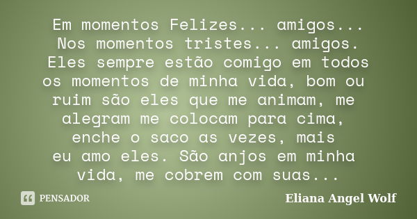 Em momentos Felizes... amigos... Nos momentos tristes... amigos. Eles sempre estão comigo em todos os momentos de minha vida, bom ou ruim são eles que me animam... Frase de Eliana Angel Wolf.