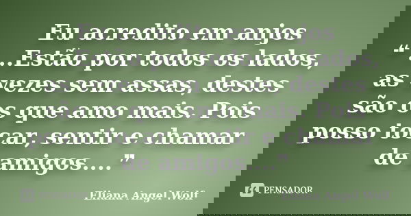 Eu acredito em anjos ❝ ...Estão por todos os lados, as vezes sem assas, destes são os que amo mais. Pois posso tocar, sentir e chamar de amigos....❞... Frase de Eliana Angel Wolf.