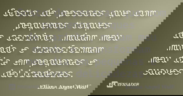 Gosto de pessoas que com pequenos toques de carinho, mudam meu mundo e transformam meu dia em pequenas e suaves delicadezas.... Frase de Eliana Angel Wolf.