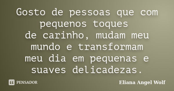 Gosto de pessoas que com pequenos toques de carinho, mudam meu mundo e transformam meu dia em pequenas e suaves delicadezas.... Frase de Eliana Angel Wolf.