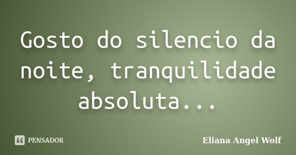 Gosto do silencio da noite, tranquilidade absoluta...... Frase de Eliana Angel Wolf.