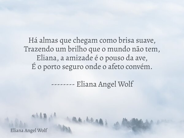 Há almas que chegam como brisa suave, Trazendo um brilho que o mundo não tem, Eliana, a amizade é o pouso da ave, É o porto seguro onde o afeto convém. --------... Frase de Eliana Angel Wolf.