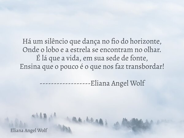 Há um silêncio que dança no fio do horizonte, Onde o lobo e a estrela se encontram no olhar. É lá que a vida, em sua sede de fonte, Ensina que o pouco é o que n... Frase de Eliana Angel Wolf.