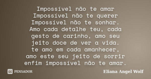 Impossível não te amar Impossível não te querer Impossível não te sonhar. Amo cada detalhe teu, cada gesto de carinho, amo seu jeito doce de ver a vida. te amo ... Frase de Eliana Angel Wolf.