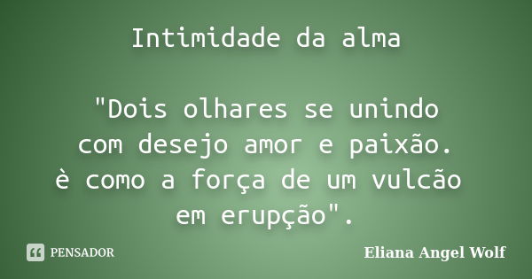 Intimidade da alma "Dois olhares se unindo com desejo amor e paixão. è como a força de um vulcão em erupção".... Frase de Eliana Angel Wolf.