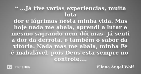 ❝ ...Já tive varias experiencias, muita luta dor e lágrimas nesta minha vida. Mas hoje nada me abala, aprendi a lutar e mesmo sagrando nem dói mas. Já senti a d... Frase de Eliana Angel Wolf.